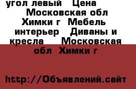 угол.левый › Цена ­ 19 500 - Московская обл., Химки г. Мебель, интерьер » Диваны и кресла   . Московская обл.,Химки г.